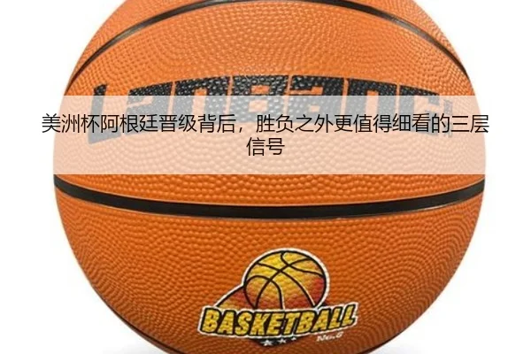美洲杯阿根廷晋级背后，胜负之外更值得细看的三层信号